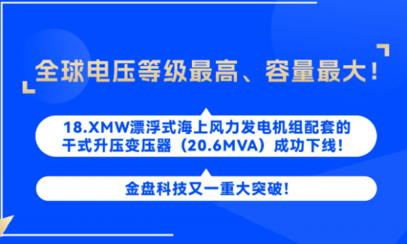 全球电压等级最高、容量最大！| 金盘科技18.XMW漂浮式海上风力发电机组配套的干式升压变压器（20.6MVA）成功下线！
