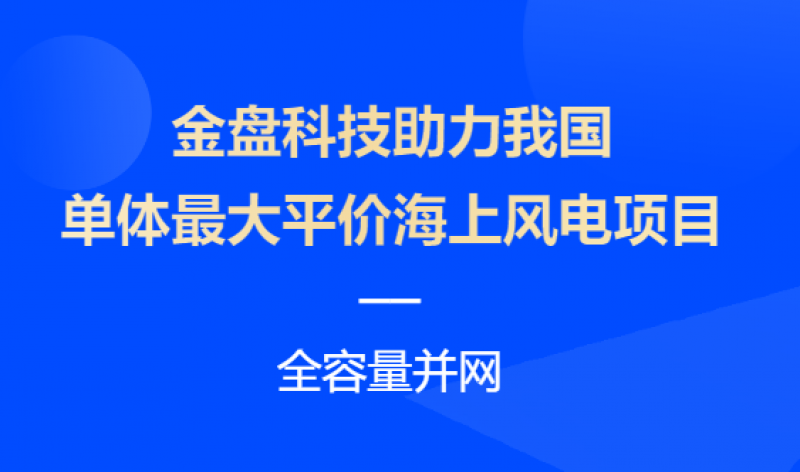 金盘科技助力我国单体最大平价海上风电项目全容量并网