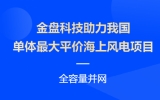 金盘科技助力我国单体最大平价海上风电项目全容量并网