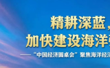 精耕深蓝，加快建设海洋强国——“中国经济圆桌会”聚焦海洋经济高质量发展